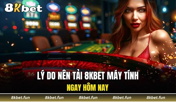 Lý do nên tải 8KBET máy tính ngay hôm nay